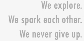 We Explore We spark each other we never give up
